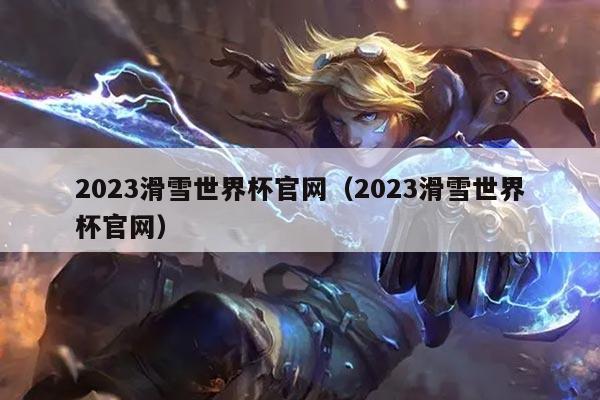 2023滑雪世界杯官网(2023滑雪世界杯官网)