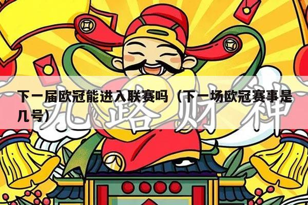 下一届欧冠能进入联赛吗（下一场欧冠赛事是几号）