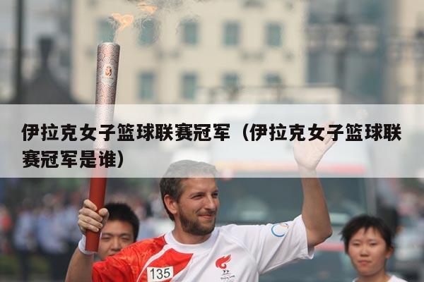 伊拉克女子篮球联赛冠军（伊拉克女子篮球联赛冠军是谁）
