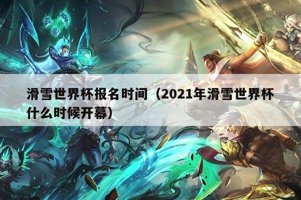 滑雪世界杯报名时间（2021年滑雪世界杯什么时候开幕）