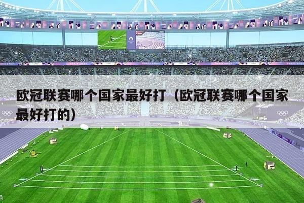 欧冠联赛哪个国家最好打(欧冠联赛哪个国家最好打的)
