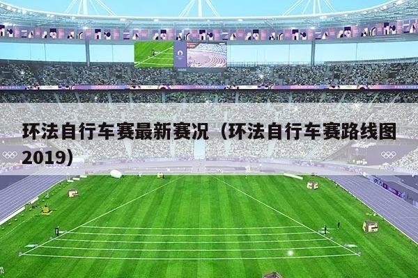 环法自行车赛最新赛况（环法自行车赛路线图2019）