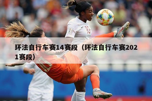 环法自行车赛14赛段（环法自行车赛2021赛段）