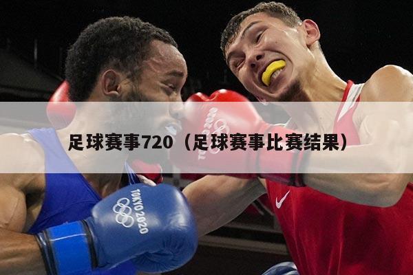 足球赛事720（足球赛事比赛结果）