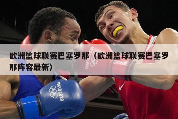 欧洲篮球联赛巴塞罗那（欧洲篮球联赛巴塞罗那阵容最新）