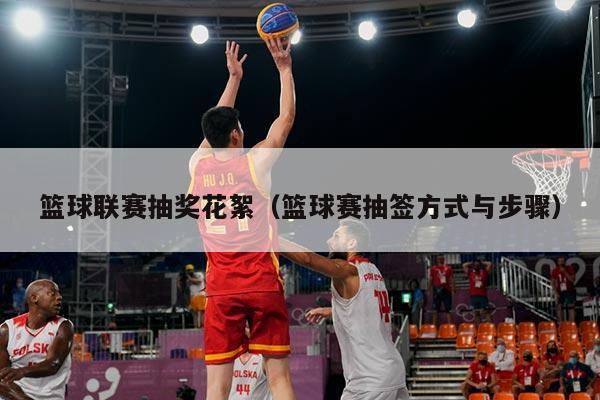 篮球联赛抽奖花絮(篮球赛抽签方式与步骤)