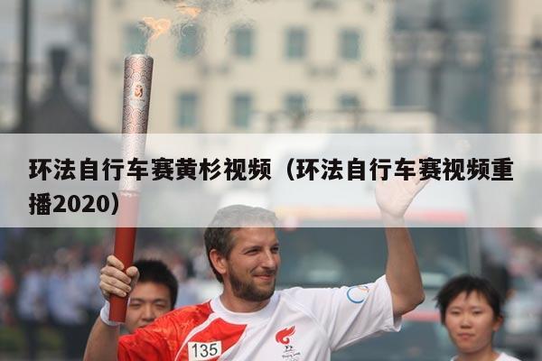 环法自行车赛黄杉视频（环法自行车赛视频重播2020）