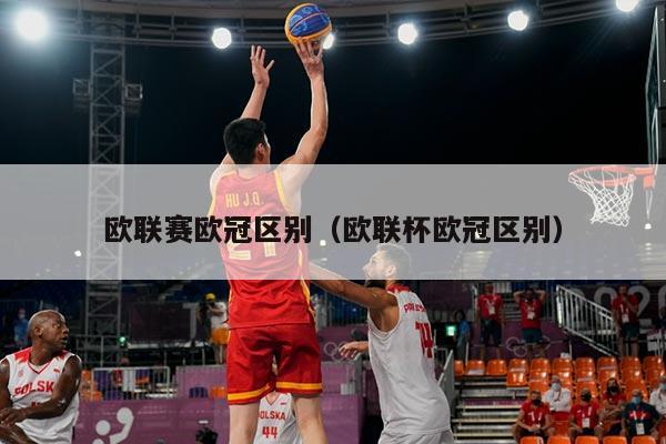 欧联赛欧冠区别（欧联杯欧冠区别）