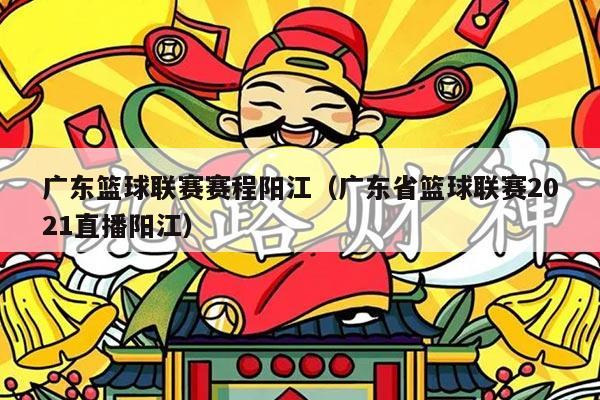 广东篮球联赛赛程阳江（广东省篮球联赛2021直播阳江）