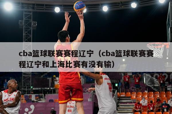cba篮球联赛赛程辽宁（cba篮球联赛赛程辽宁和上海比赛有没有输）