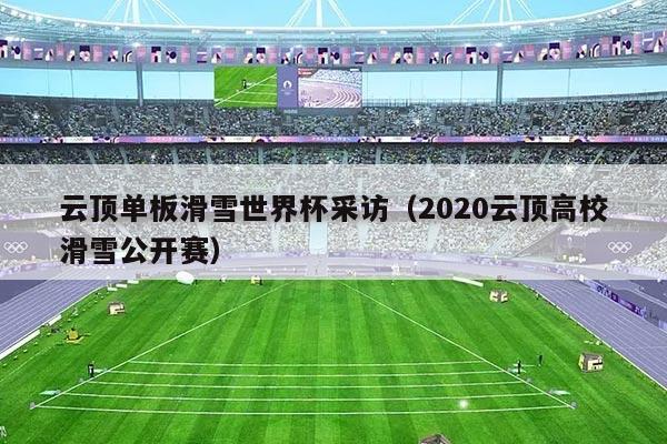 云顶单板滑雪世界杯采访（2020云顶高校滑雪公开赛）