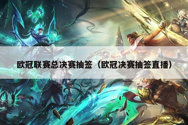 欧冠联赛总决赛抽签（欧冠决赛抽签直播）