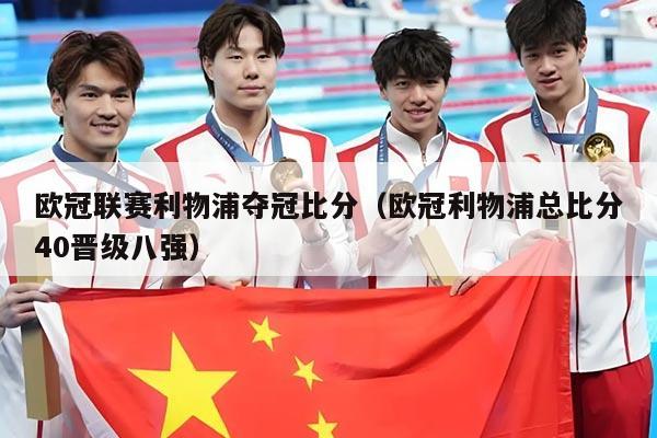 欧冠联赛利物浦夺冠比分（欧冠利物浦总比分40晋级八强）