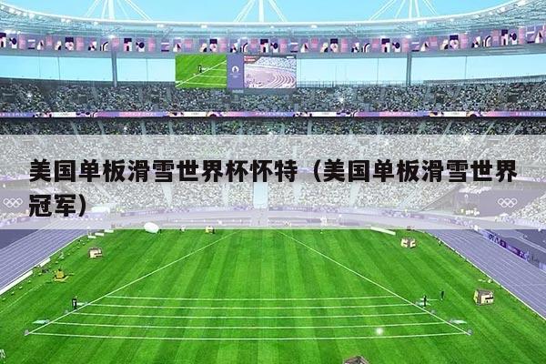 美国单板滑雪世界杯怀特（美国单板滑雪世界冠军）