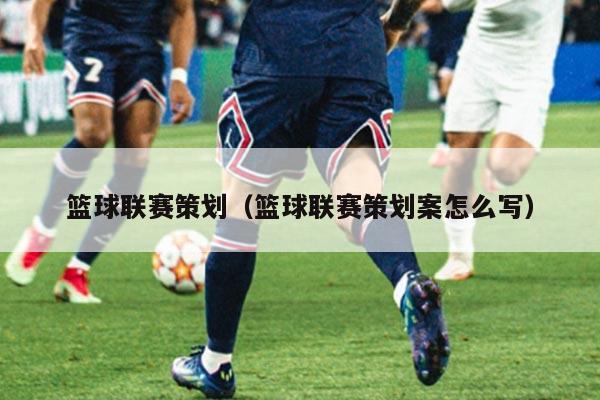 篮球联赛策划（篮球联赛策划案怎么写）