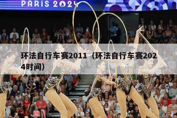 环法自行车赛2011(环法自行车赛2024时间)