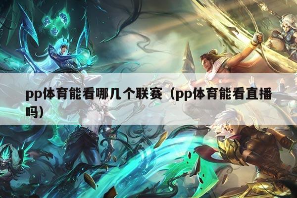 pp体育能看哪几个联赛（pp体育能看直播吗）