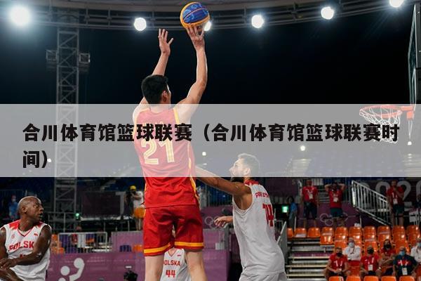 合川体育馆篮球联赛（合川体育馆篮球联赛时间）