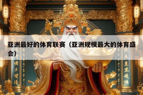 亚洲最好的体育联赛（亚洲规模最大的体育盛会）