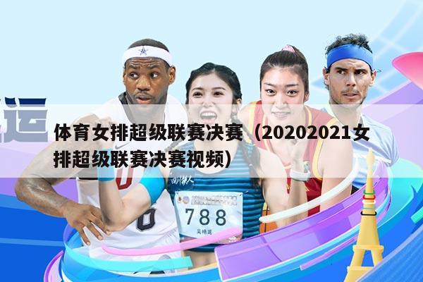 体育女排超级联赛决赛（20202021女排超级联赛决赛视频）