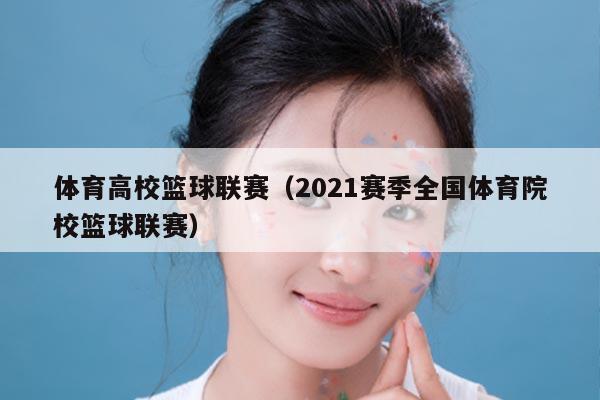 体育高校篮球联赛（2021赛季全国体育院校篮球联赛）