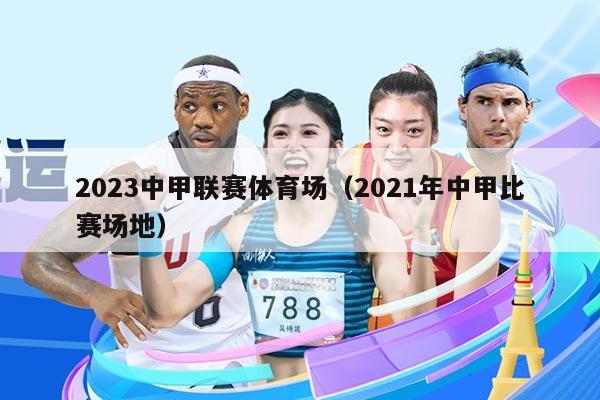 2023中甲联赛体育场（2021年中甲比赛场地）