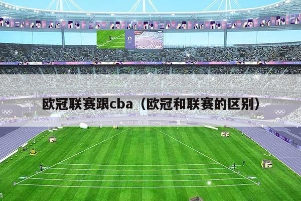 欧冠联赛跟cba（欧冠和联赛的区别）