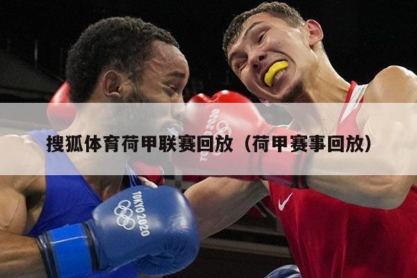 搜狐体育荷甲联赛回放（荷甲赛事回放）