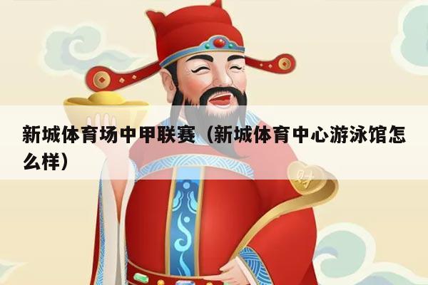 新城体育场中甲联赛（新城体育中心游泳馆怎么样）