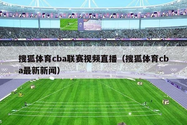 搜狐体育cba联赛视频直播（搜狐体育cba最新新闻）