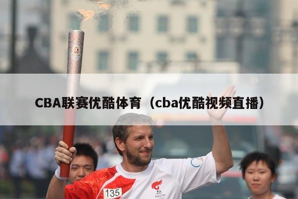 CBA联赛优酷体育（cba优酷视频直播）