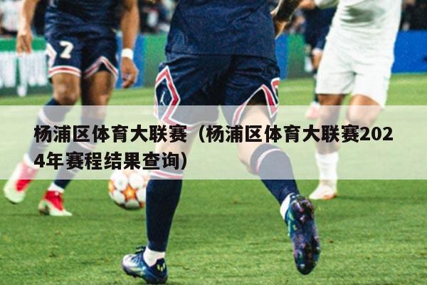 杨浦区体育大联赛（杨浦区体育大联赛2024年赛程结果查询）