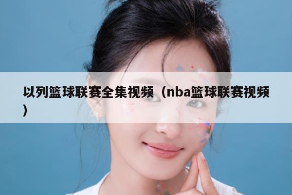 以列篮球联赛全集视频（nba篮球联赛视频）