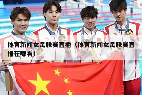 体育新闻女足联赛直播（体育新闻女足联赛直播在哪看）