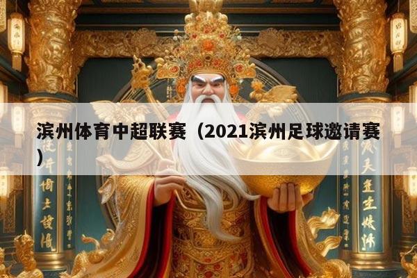 滨州体育中超联赛（2021滨州足球邀请赛）