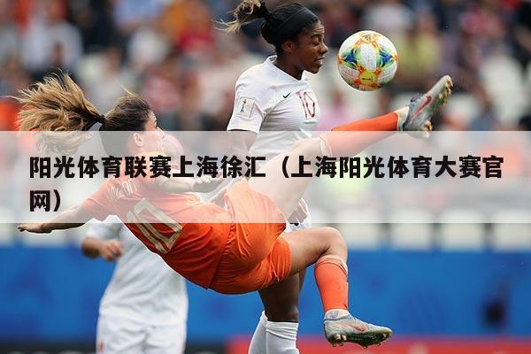 阳光体育联赛上海徐汇（上海阳光体育大赛官网）