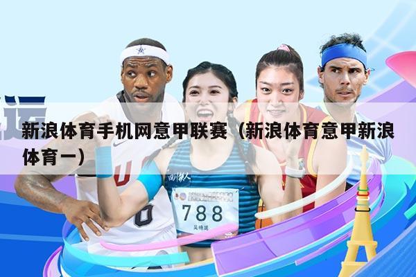 新浪体育手机网意甲联赛（新浪体育意甲新浪体育一）