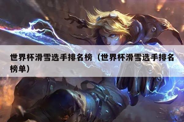 世界杯滑雪选手排名榜(世界杯滑雪选手排名榜单)