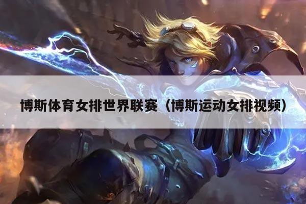 博斯体育女排世界联赛（博斯运动女排视频）