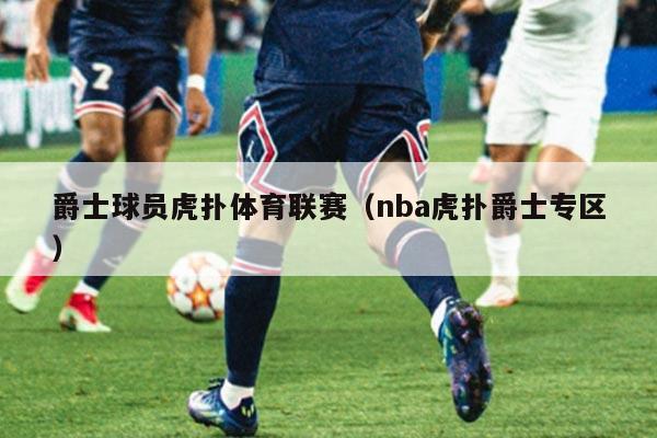 爵士球员虎扑体育联赛（nba虎扑爵士专区）