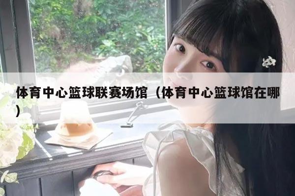 体育中心篮球联赛场馆（体育中心篮球馆在哪）