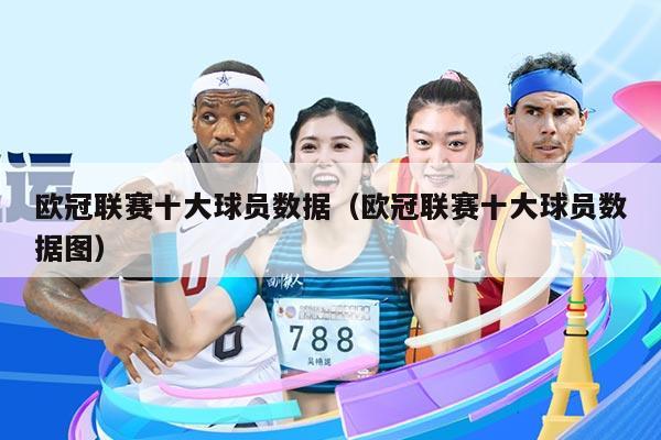 欧冠联赛十大球员数据（欧冠联赛十大球员数据图）