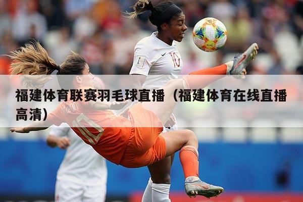 福建体育联赛羽毛球直播（福建体育在线直播高清）