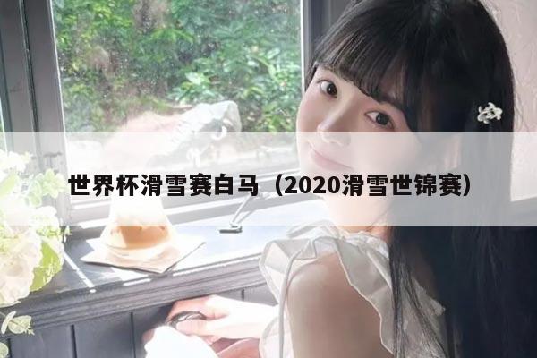 世界杯滑雪赛白马（2020滑雪世锦赛）