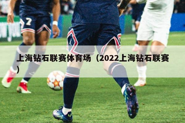 上海钻石联赛体育场（2022上海钻石联赛）