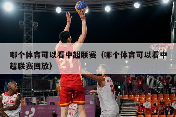 哪个体育可以看中超联赛（哪个体育可以看中超联赛回放）