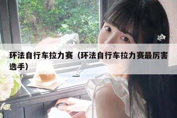 环法自行车拉力赛（环法自行车拉力赛最厉害选手）