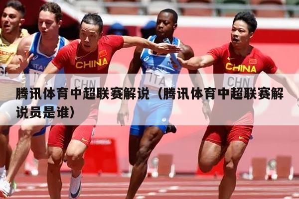 腾讯体育中超联赛解说（腾讯体育中超联赛解说员是谁）