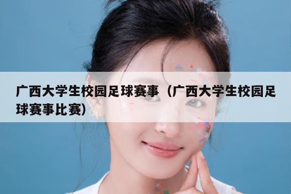 广西大学生校园足球赛事（广西大学生校园足球赛事比赛）