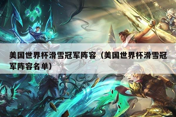 美国世界杯滑雪冠军阵容（美国世界杯滑雪冠军阵容名单）